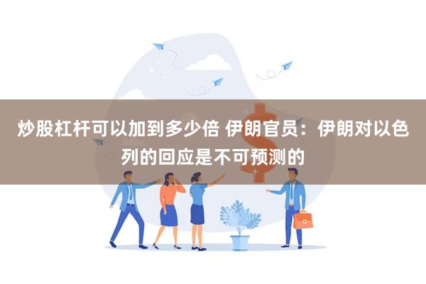 炒股杠杆可以加到多少倍 伊朗官员：伊朗对以色列的回应是不可预测的