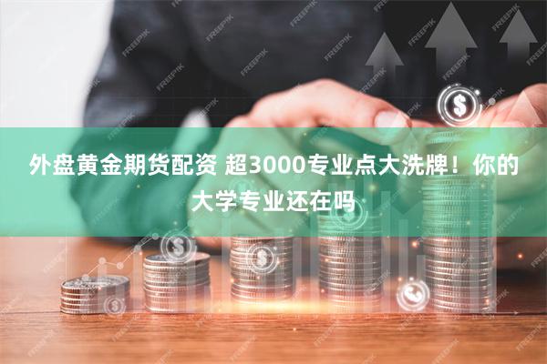 外盘黄金期货配资 超3000专业点大洗牌！你的大学专业还在吗