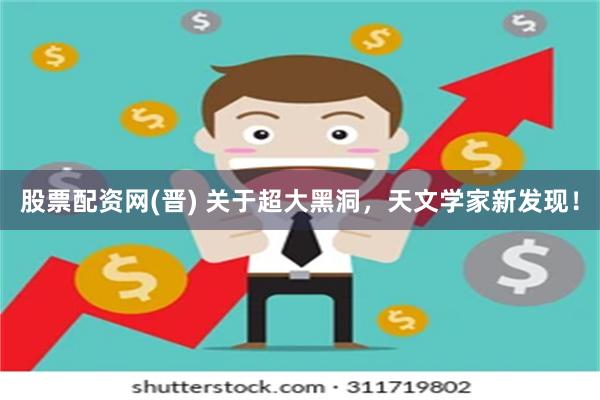 股票配资网(晋) 关于超大黑洞，天文学家新发现！