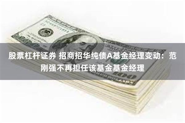 股票杠杆证券 招商招华纯债A基金经理变动：范刚强不再担任该基金基金经理