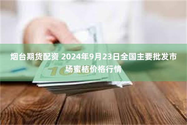 烟台期货配资 2024年9月23日全国主要批发市场蜜桔价格行情