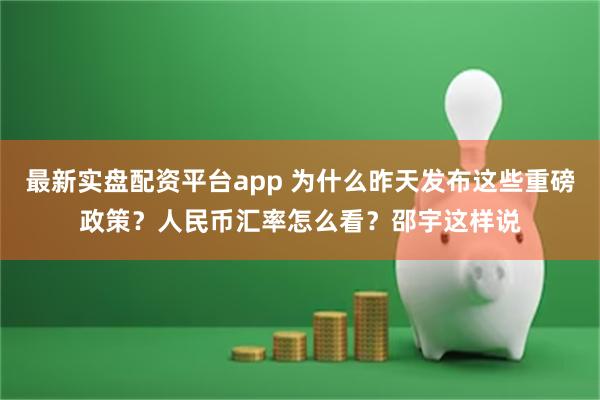 最新实盘配资平台app 为什么昨天发布这些重磅政策？人民币汇率怎么看？邵宇这样说