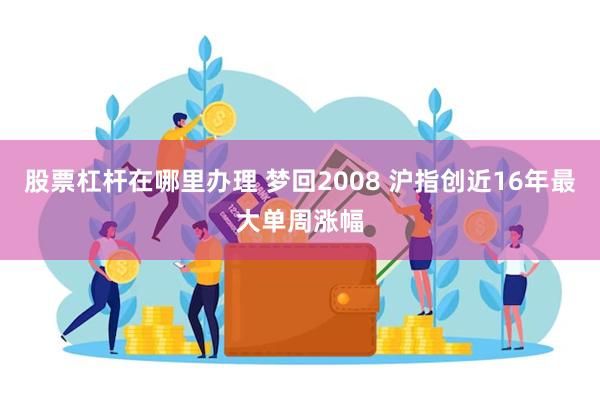 股票杠杆在哪里办理 梦回2008 沪指创近16年最大单周涨幅