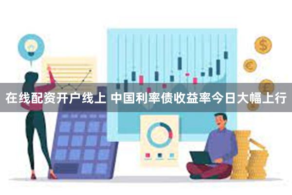 在线配资开户线上 中国利率债收益率今日大幅上行