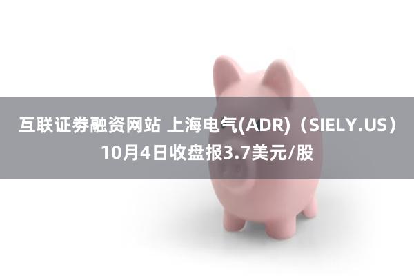 互联证劵融资网站 上海电气(ADR)（SIELY.US）10月4日收盘报3.7美元/股