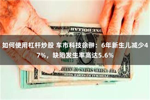 如何使用杠杆炒股 车市科技徐翀：6年新生儿减少47%，缺陷发生率高达5.6%