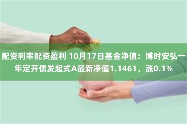 配资利率配资盈利 10月17日基金净值：博时安弘一年定开债发起式A最新净值1.1461，涨0.1%