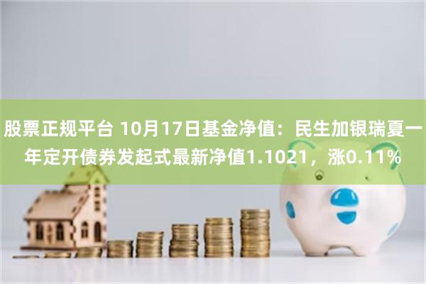 股票正规平台 10月17日基金净值：民生加银瑞夏一年定开债券发起式最新净值1.1021，涨0.11%