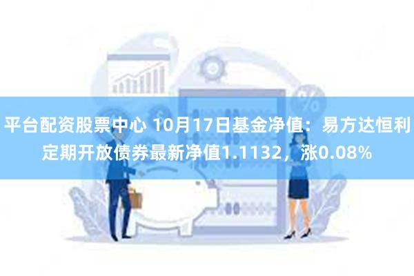 平台配资股票中心 10月17日基金净值：易方达恒利定期开放债券最新净值1.1132，涨0.08%