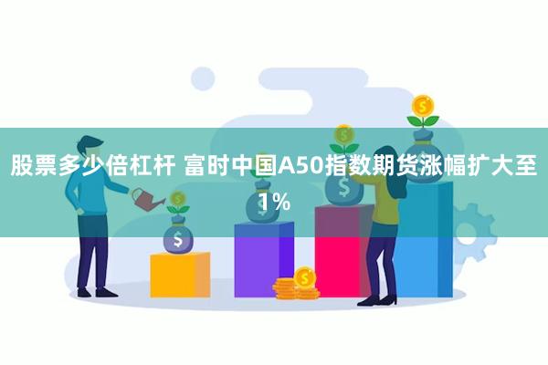 股票多少倍杠杆 富时中国A50指数期货涨幅扩大至1%