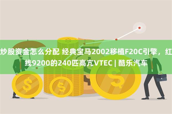 炒股资金怎么分配 经典宝马2002移植F20C引擎，红线9200的240匹高亢VTEC | 酷乐汽车