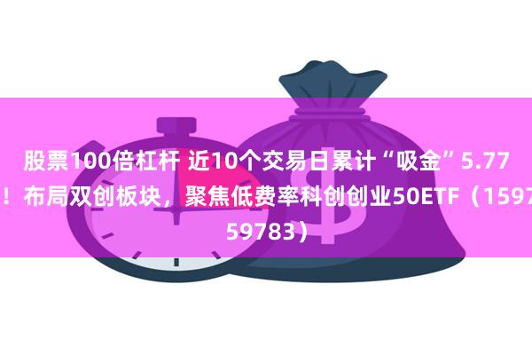 股票100倍杠杆 近10个交易日累计“吸金”5.77亿元！布局双创板块，聚焦低费率科创创业50ETF（159783）