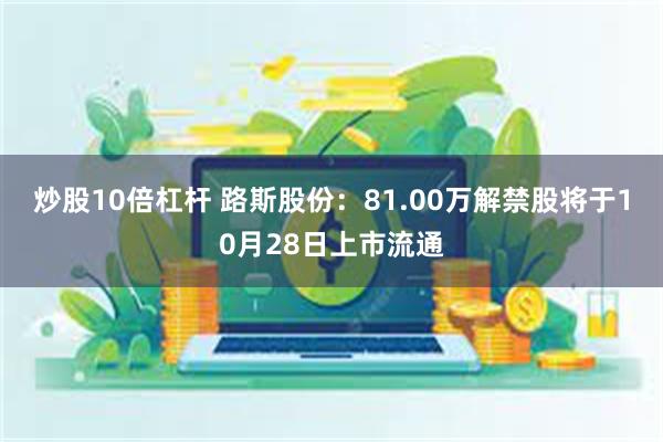 炒股10倍杠杆 路斯股份：81.00万解禁股将于10月28日上市流通