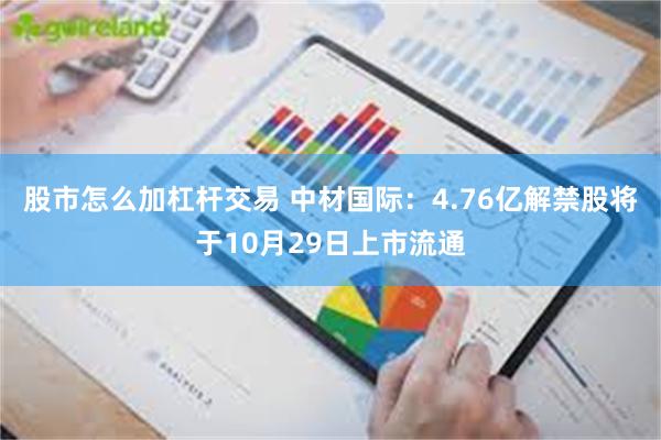 股市怎么加杠杆交易 中材国际：4.76亿解禁股将于10月29日上市流通