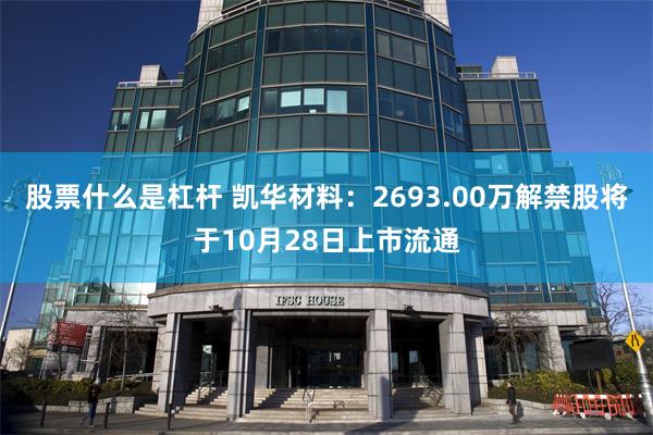 股票什么是杠杆 凯华材料：2693.00万解禁股将于10月28日上市流通