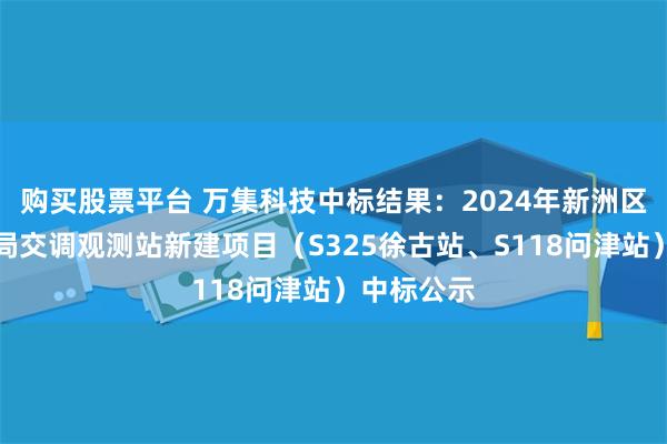 购买股票平台 万集科技中标结果：2024年新洲区公路管理局交调观测站新建项目（S325徐古站、S118问津站）中标公示