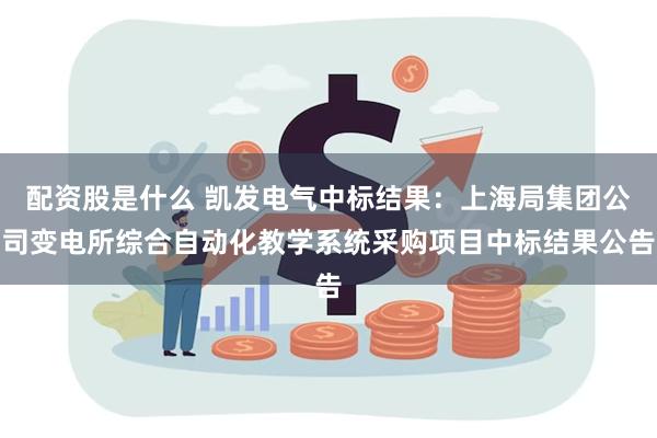 配资股是什么 凯发电气中标结果：上海局集团公司变电所综合自动化教学系统采购项目中标结果公告