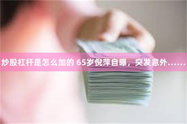 炒股杠杆是怎么加的 65岁倪萍自曝，突发意外……