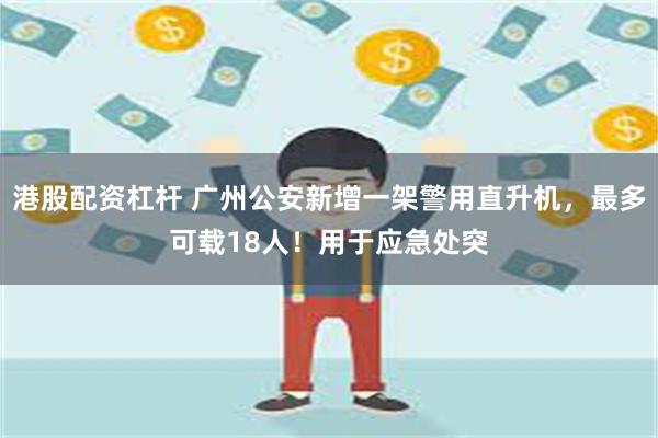 港股配资杠杆 广州公安新增一架警用直升机，最多可载18人！用于应急处突