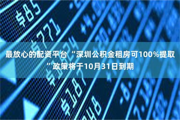 最放心的配资平台 “深圳公积金租房可100%提取”政策将于10月31日到期