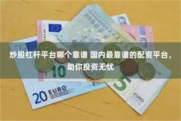 炒股杠杆平台哪个靠谱 国内最靠谱的配资平台，助你投资无忧