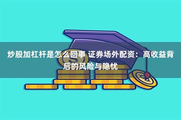 炒股加杠杆是怎么回事 证券场外配资：高收益背后的风险与隐忧