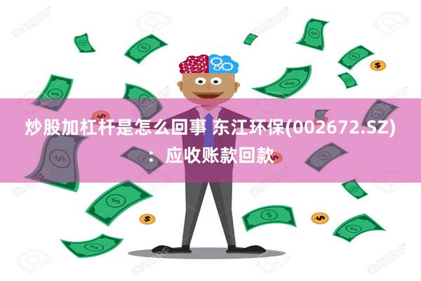 炒股加杠杆是怎么回事 东江环保(002672.SZ)：应收账款回款