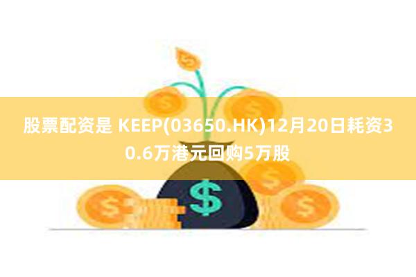 股票配资是 KEEP(03650.HK)12月20日耗资30.6万港元回购5万股