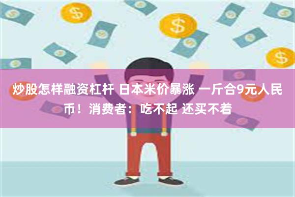 炒股怎样融资杠杆 日本米价暴涨 一斤合9元人民币！消费者：吃不起 还买不着