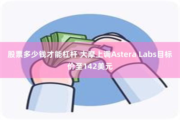 股票多少钱才能杠杆 大摩上调Astera Labs目标价至142美元