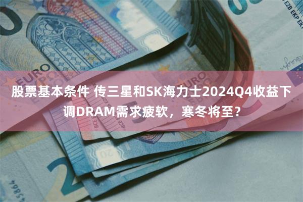 股票基本条件 传三星和SK海力士2024Q4收益下调DRAM需求疲软，寒冬将至？