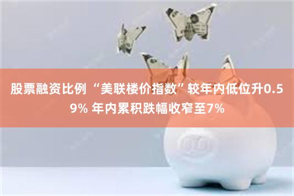 股票融资比例 “美联楼价指数”较年内低位升0.59% 年内累积跌幅收窄至7%