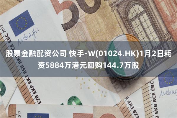 股票金融配资公司 快手-W(01024.HK)1月2日耗资5884万港元回购144.7万股