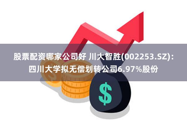 股票配资哪家公司好 川大智胜(002253.SZ)：四川大学拟无偿划转公司6.97%股份