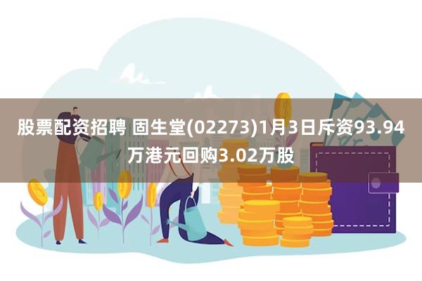 股票配资招聘 固生堂(02273)1月3日斥资93.94万港元回购3.02万股