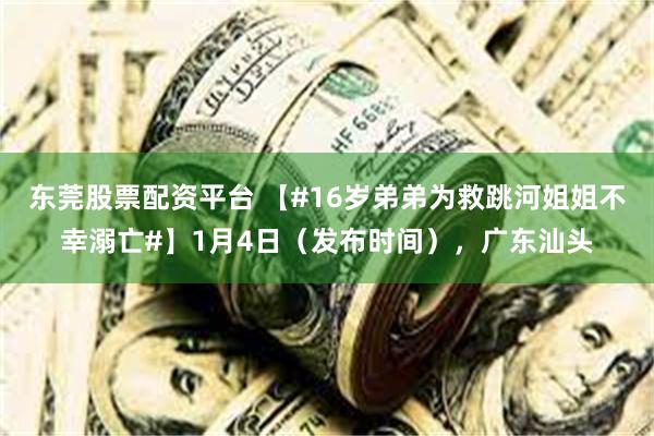 东莞股票配资平台 【#16岁弟弟为救跳河姐姐不幸溺亡#】1月4日（发布时间），广东汕头