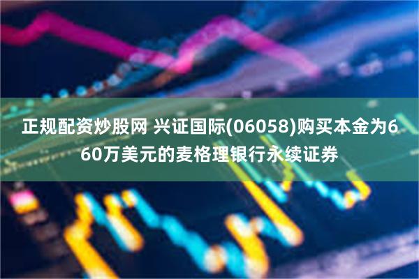 正规配资炒股网 兴证国际(06058)购买本金为660万美元的麦格理银行永续证券