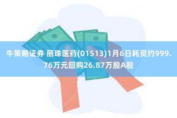 牛策略证券 丽珠医药(01513)1月6日耗资约999.76万元回购26.87万股A股