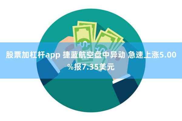 股票加杠杆app 捷蓝航空盘中异动 急速上涨5.00%报7.35美元