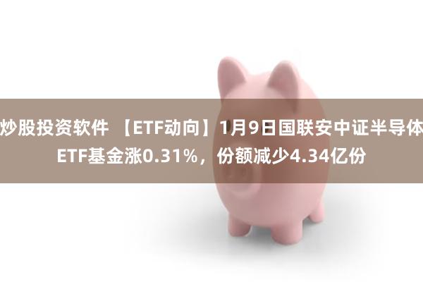 炒股投资软件 【ETF动向】1月9日国联安中证半导体ETF基金涨0.31%，份额减少4.34亿份