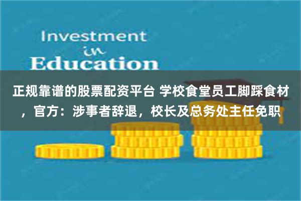 正规靠谱的股票配资平台 学校食堂员工脚踩食材，官方：涉事者辞退，校长及总务处主任免职