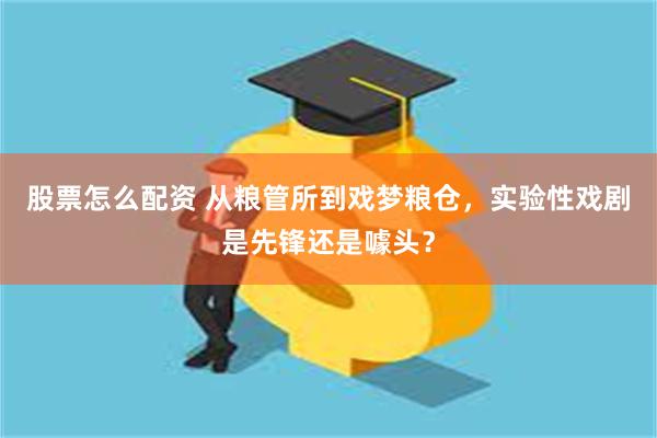 股票怎么配资 从粮管所到戏梦粮仓，实验性戏剧是先锋还是噱头？