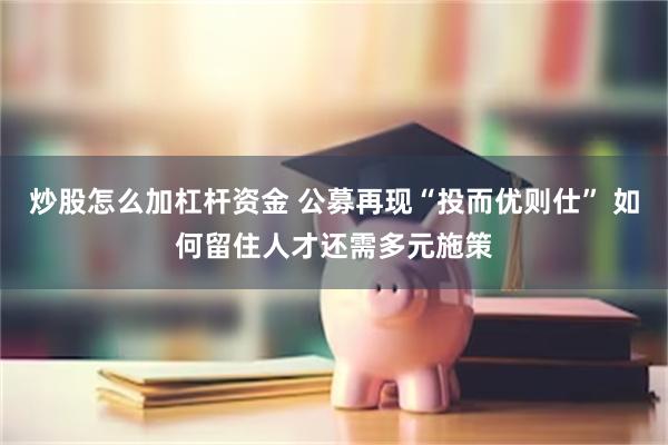 炒股怎么加杠杆资金 公募再现“投而优则仕” 如何留住人才还需多元施策