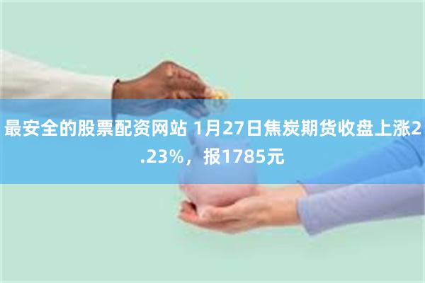 最安全的股票配资网站 1月27日焦炭期货收盘上涨2.23%，报1785元