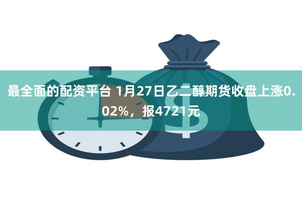 最全面的配资平台 1月27日乙二醇期货收盘上涨0.02%，报4721元