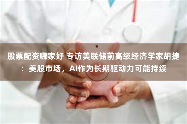 股票配资哪家好 专访美联储前高级经济学家胡捷：美股市场，AI作为长期驱动力可能持续