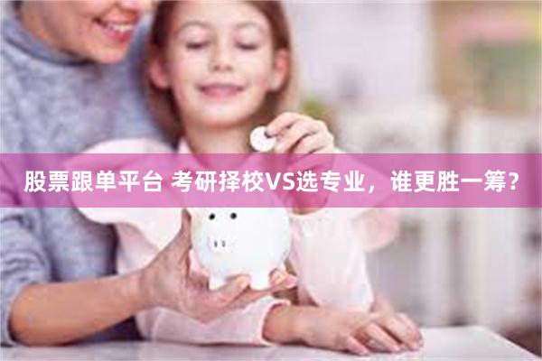 股票跟单平台 考研择校VS选专业，谁更胜一筹？