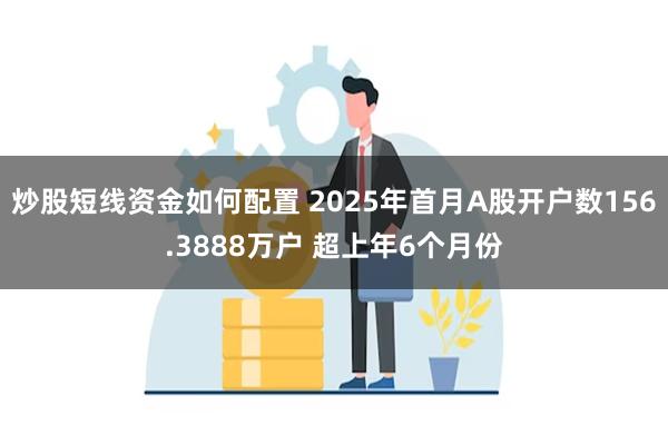 炒股短线资金如何配置 2025年首月A股开户数156.3888万户 超上年6个月份