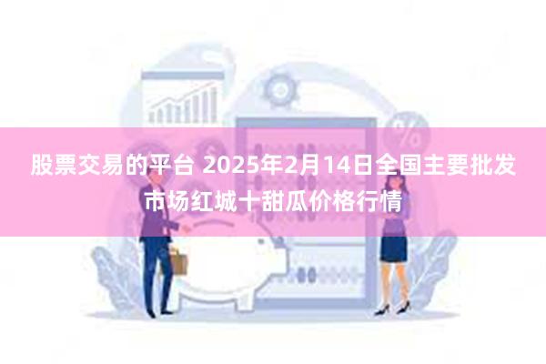 股票交易的平台 2025年2月14日全国主要批发市场红城十甜瓜价格行情