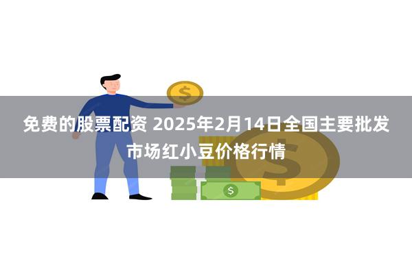 免费的股票配资 2025年2月14日全国主要批发市场红小豆价格行情